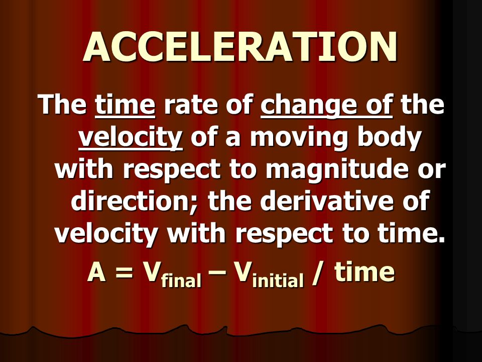 VELOCITY The speed and direction of motion of a moving body; the rate of change of its position in a particular direction with time.