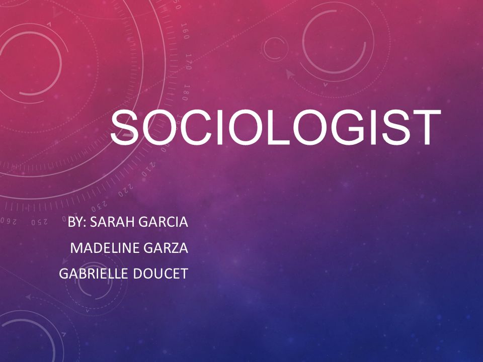SOCIOLOGIST BY: SARAH GARCIA MADELINE GARZA GABRIELLE DOUCET