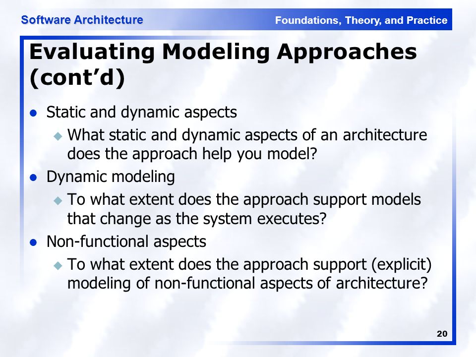 Foundations, Theory, and Practice Software Architecture 20 Evaluating Modeling Approaches (cont’d) Static and dynamic aspects u What static and dynamic aspects of an architecture does the approach help you model.