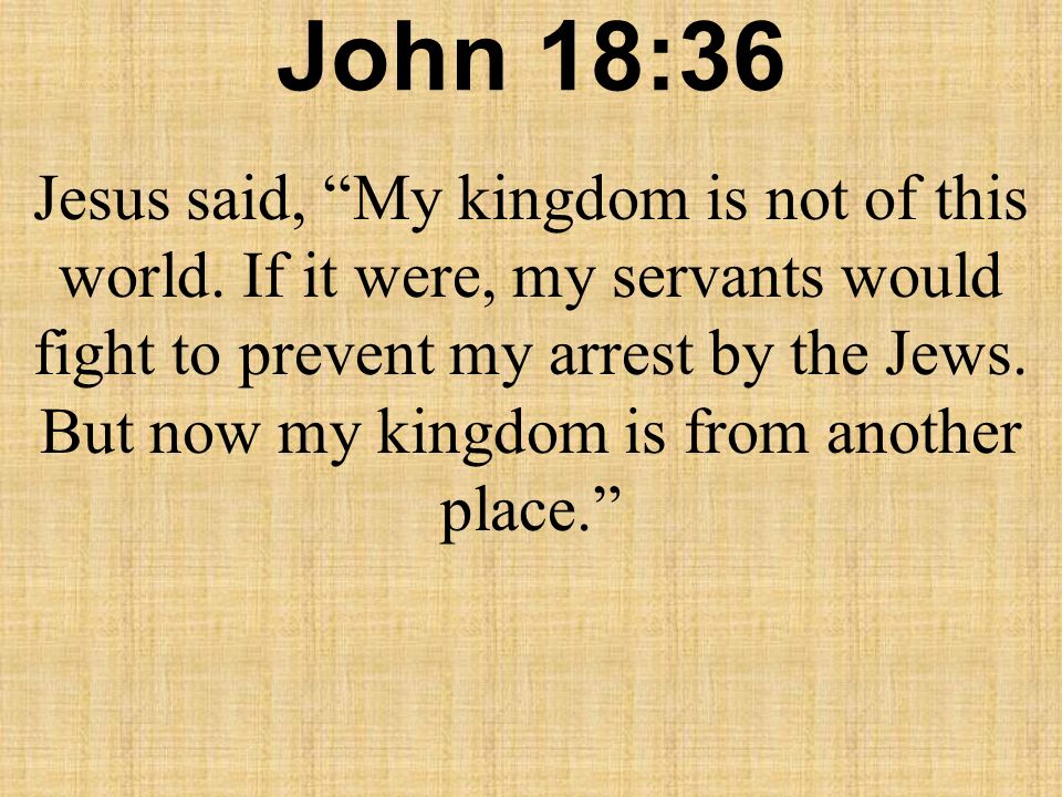John 18:36 / Jesus answered, “My kingdom is not of this world. If my  kingdom were of this world, my servants would have been fight…