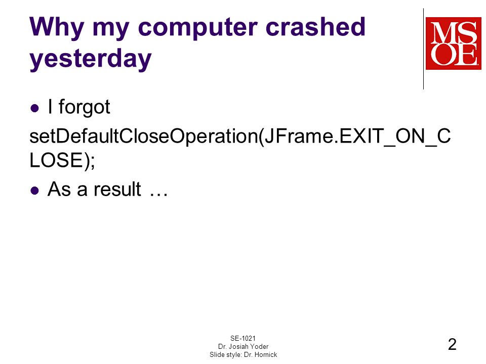 Why my computer crashed yesterday I forgot setDefaultCloseOperation(JFrame.EXIT_ON_C LOSE); As a result … SE-1021 Dr.