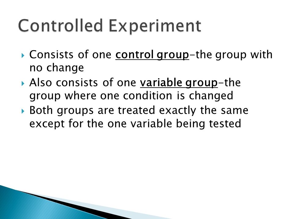  Consists of one control group-the group with no change  Also consists of one variable group-the group where one condition is changed  Both groups are treated exactly the same except for the one variable being tested