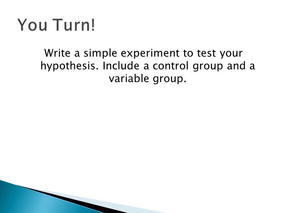 Write a simple experiment to test your hypothesis. Include a control group and a variable group.