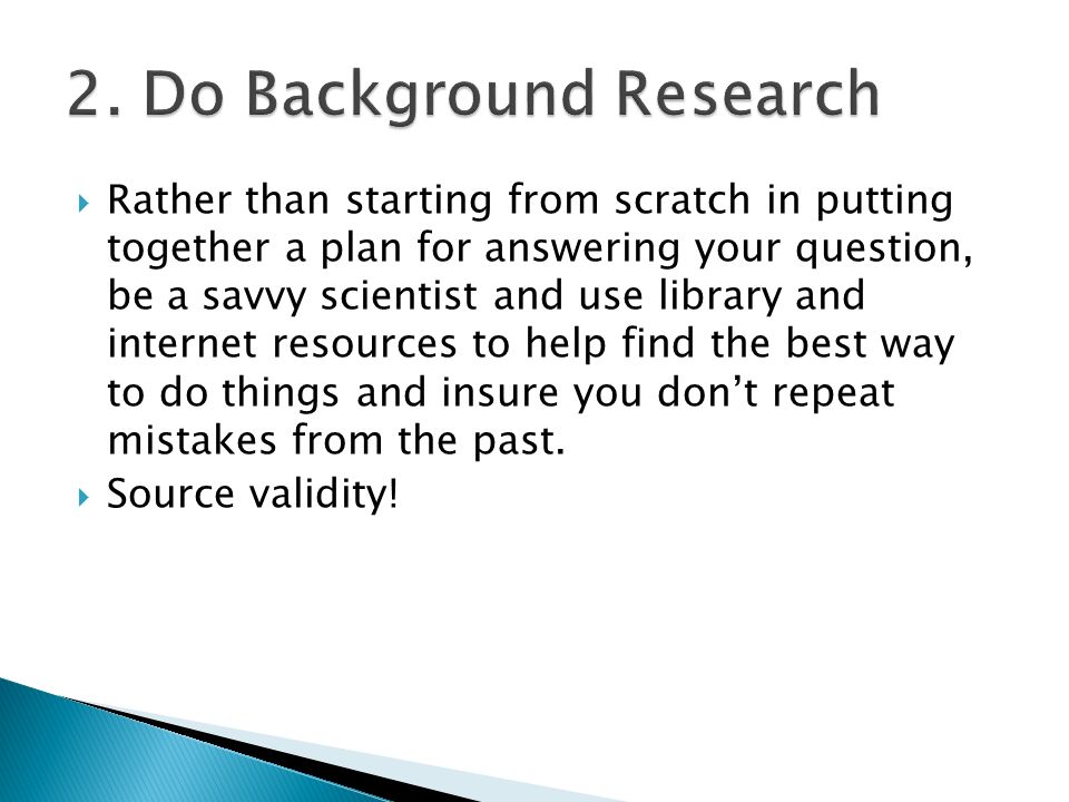 Rather than starting from scratch in putting together a plan for answering your question, be a savvy scientist and use library and internet resources to help find the best way to do things and insure you don’t repeat mistakes from the past.