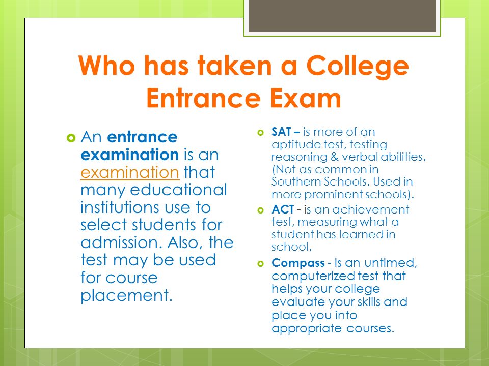 Who has taken a College Entrance Exam  An entrance examination is an examination that many educational institutions use to select students for admission.