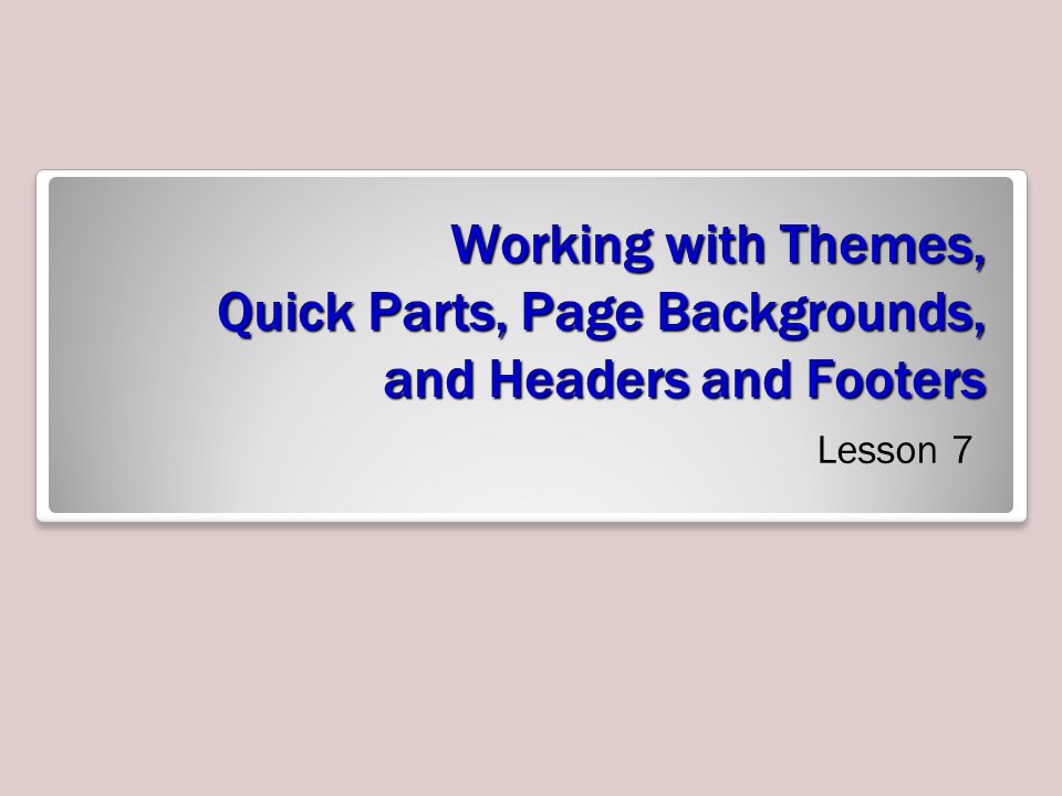 Working with Themes, Quick Parts, Page Backgrounds, and Headers and Footers Lesson 7