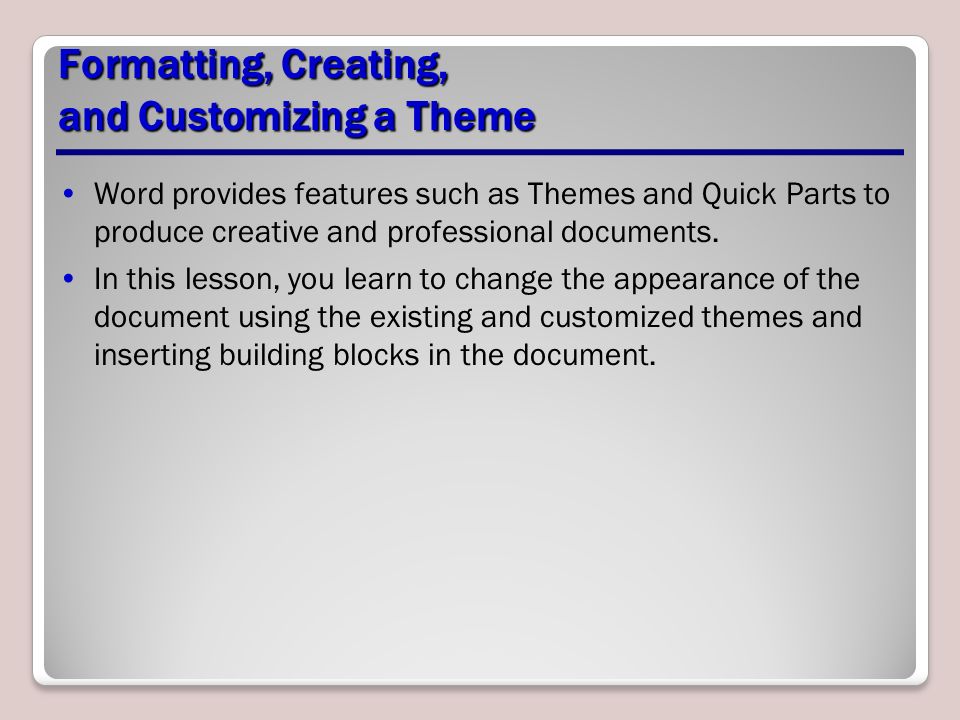 Formatting, Creating, and Customizing a Theme Word provides features such as Themes and Quick Parts to produce creative and professional documents.