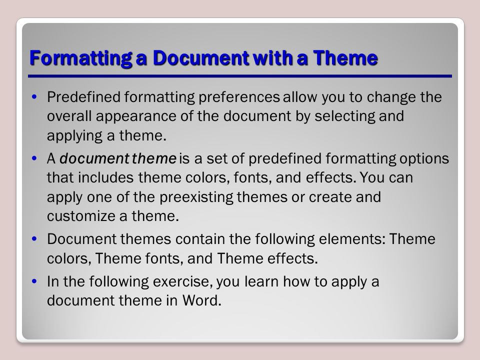 Formatting a Document with a Theme Predefined formatting preferences allow you to change the overall appearance of the document by selecting and applying a theme.