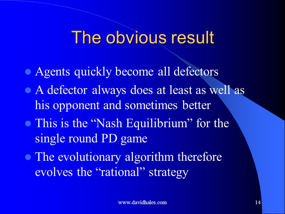 The obvious result Agents quickly become all defectors A defector always does at least as well as his opponent and sometimes better This is the Nash Equilibrium for the single round PD game The evolutionary algorithm therefore evolves the rational strategy