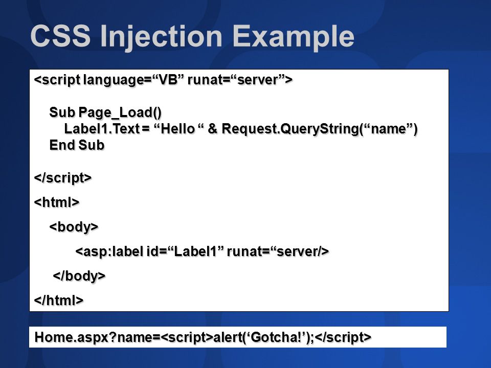 CSS Injection Example Sub Page_Load() Sub Page_Load() Label1.Text = Hello & Request.QueryString( name ) Label1.Text = Hello & Request.QueryString( name ) End Sub End Sub</script><html> </html> Home.aspx name=<script>alert(‘Gotcha!’);</script>