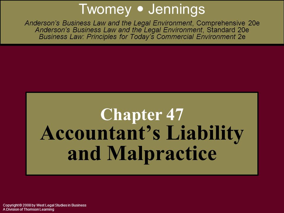 Copyright © 2008 by West Legal Studies in Business A Division of Thomson Learning Chapter 47 Accountant’s Liability and Malpractice Twomey Jennings Anderson’s Business Law and the Legal Environment, Comprehensive 20e Anderson’s Business Law and the Legal Environment, Standard 20e Business Law: Principles for Today’s Commercial Environment 2e