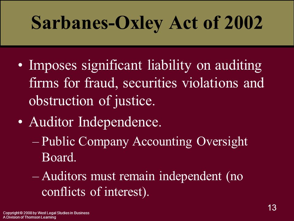 Copyright © 2008 by West Legal Studies in Business A Division of Thomson Learning 13 Sarbanes-Oxley Act of 2002 Imposes significant liability on auditing firms for fraud, securities violations and obstruction of justice.