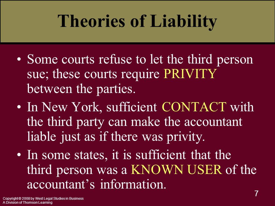 Copyright © 2008 by West Legal Studies in Business A Division of Thomson Learning 7 Theories of Liability Some courts refuse to let the third person sue; these courts require PRIVITY between the parties.