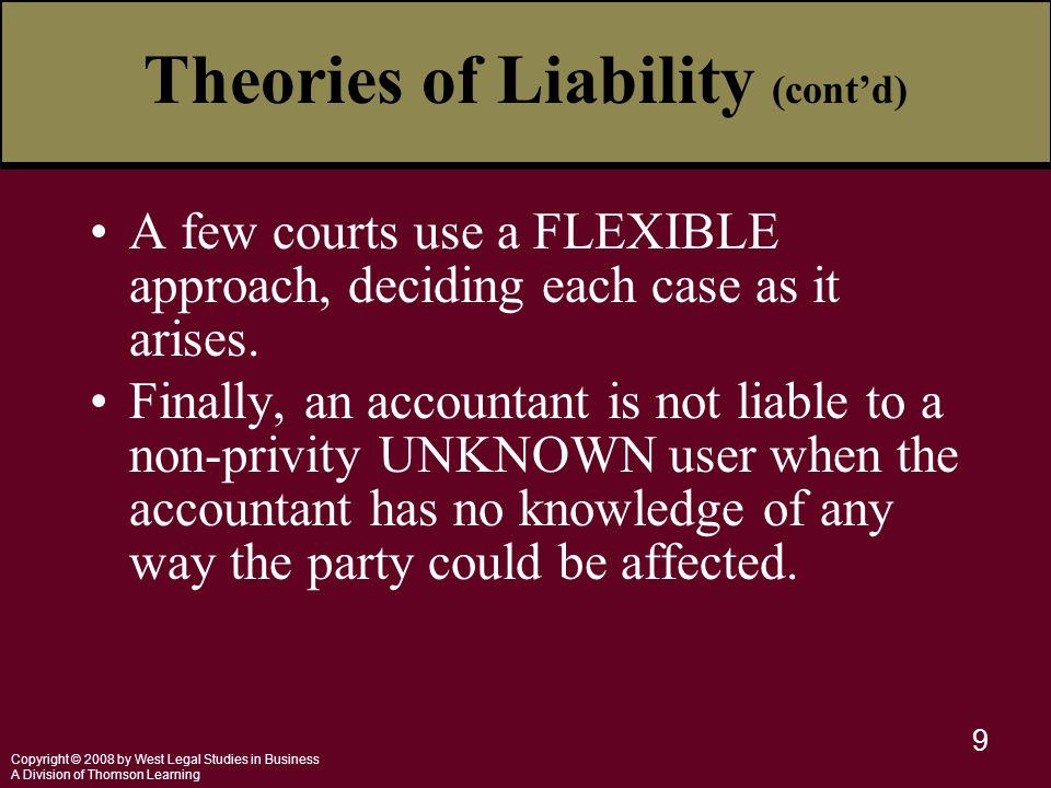 Copyright © 2008 by West Legal Studies in Business A Division of Thomson Learning 9 Theories of Liability (cont’d) A few courts use a FLEXIBLE approach, deciding each case as it arises.
