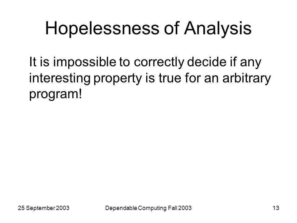 25 September 2003Dependable Computing Fall Hopelessness of Analysis It is impossible to correctly decide if any interesting property is true for an arbitrary program!