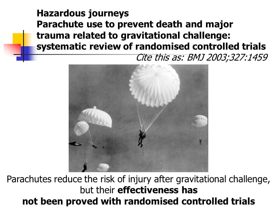 Hazardous journeys Parachute use to prevent death and major trauma related to gravitational challenge: systematic review of randomised controlled trials Cite this as: BMJ 2003;327:1459 Parachutes reduce the risk of injury after gravitational challenge, but their effectiveness has not been proved with randomised controlled trials