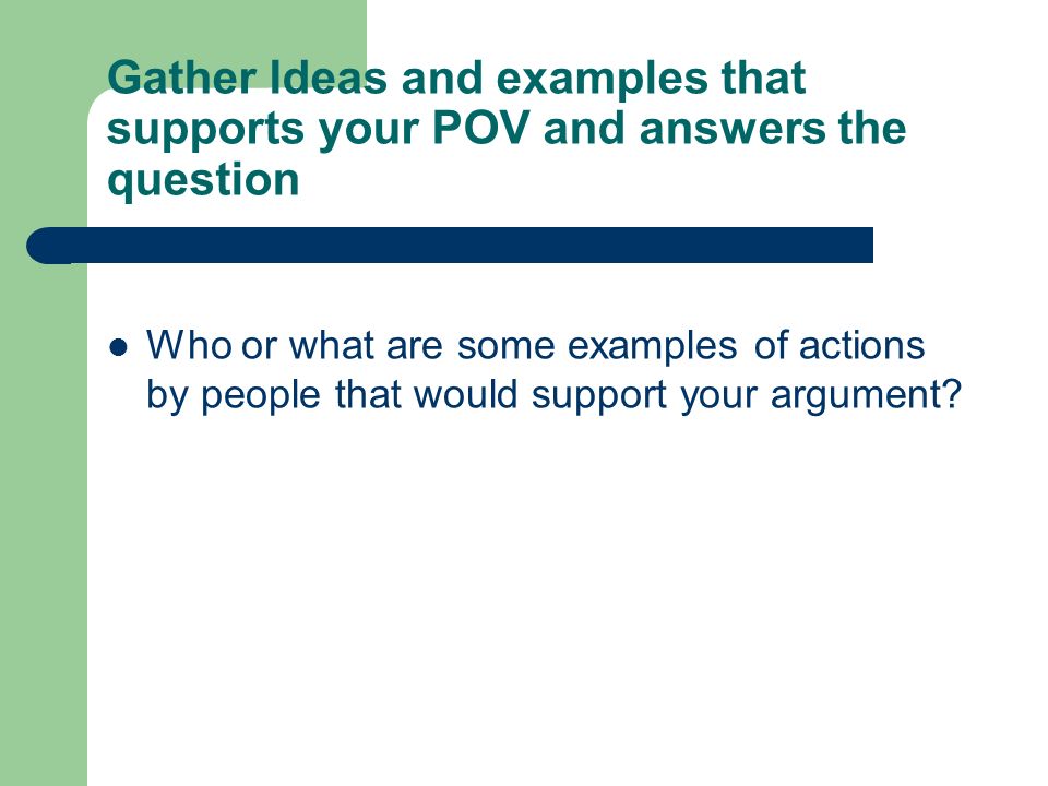 Gather Ideas and examples that supports your POV and answers the question Who or what are some examples of actions by people that would support your argument