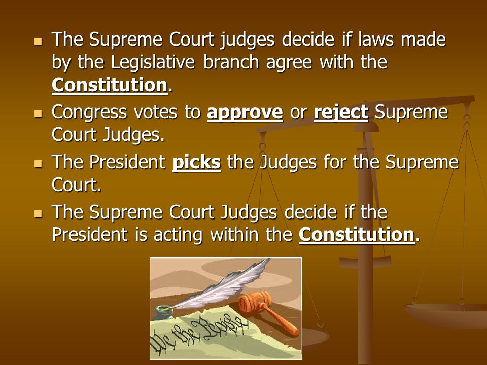 The Supreme Court judges decide if laws made by the Legislative branch agree with the Constitution.