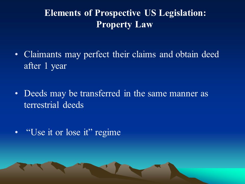 Elements of Prospective US Legislation: Property Law Claimants may perfect their claims and obtain deed after 1 year Deeds may be transferred in the same manner as terrestrial deeds Use it or lose it regime