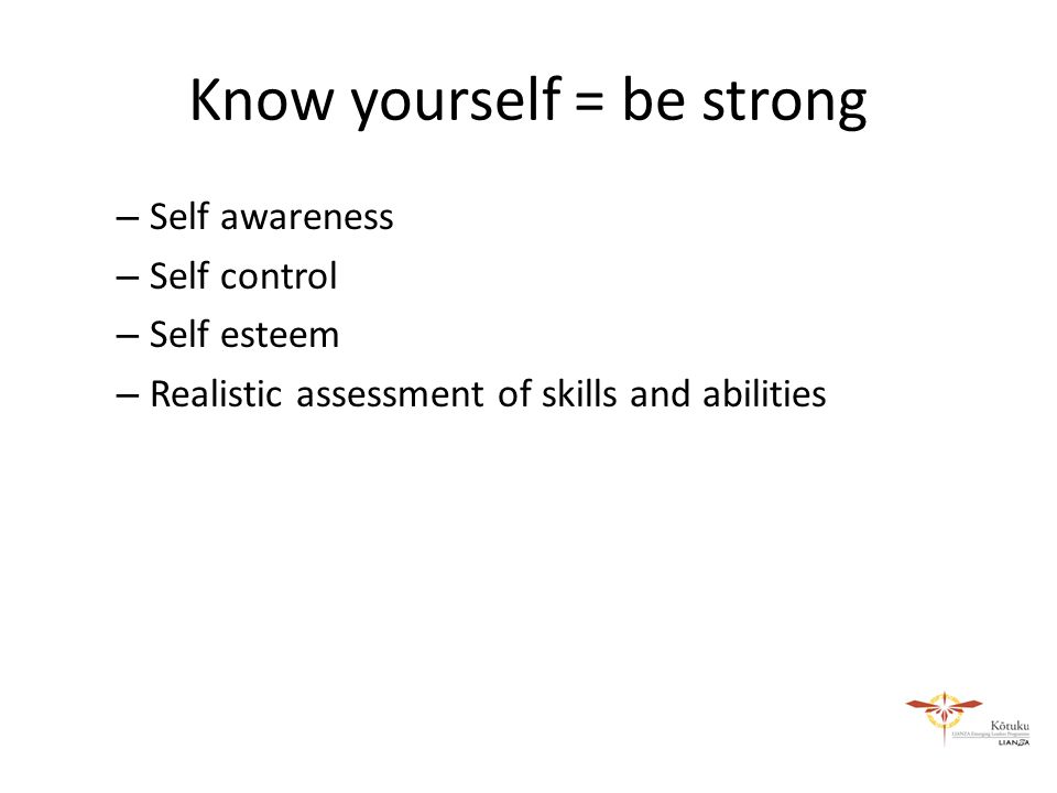 Know yourself = be strong – Self awareness – Self control – Self esteem – Realistic assessment of skills and abilities