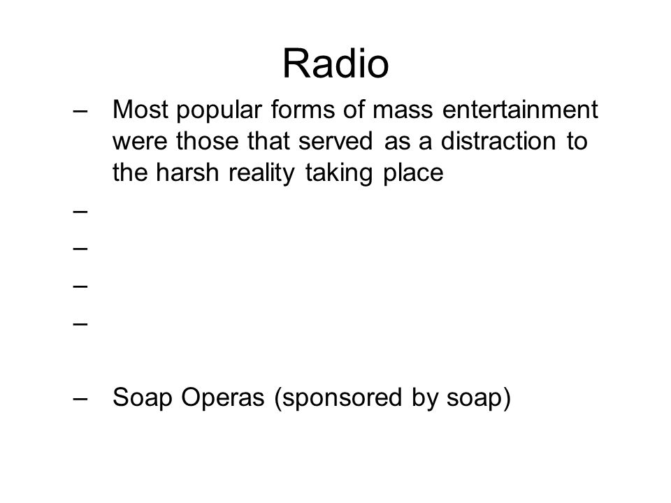Radio –Most popular forms of mass entertainment were those that served as a distraction to the harsh reality taking place – –Soap Operas (sponsored by soap)
