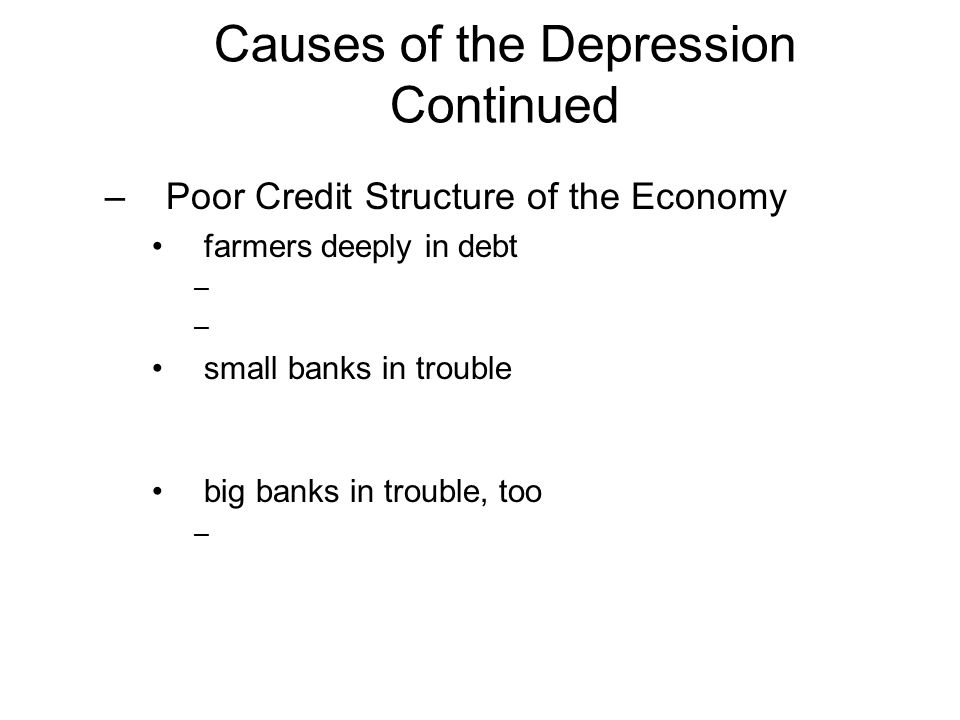 Causes of the Depression Continued –Poor Credit Structure of the Economy farmers deeply in debt – small banks in trouble big banks in trouble, too –