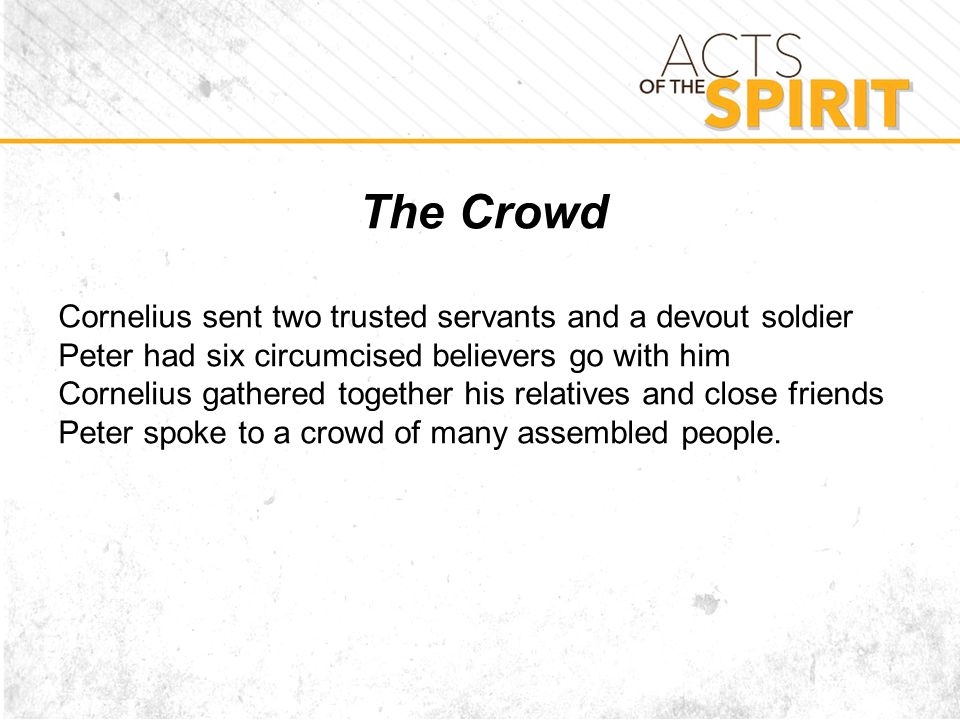 The Crowd Cornelius sent two trusted servants and a devout soldier Peter had six circumcised believers go with him Cornelius gathered together his relatives and close friends Peter spoke to a crowd of many assembled people.