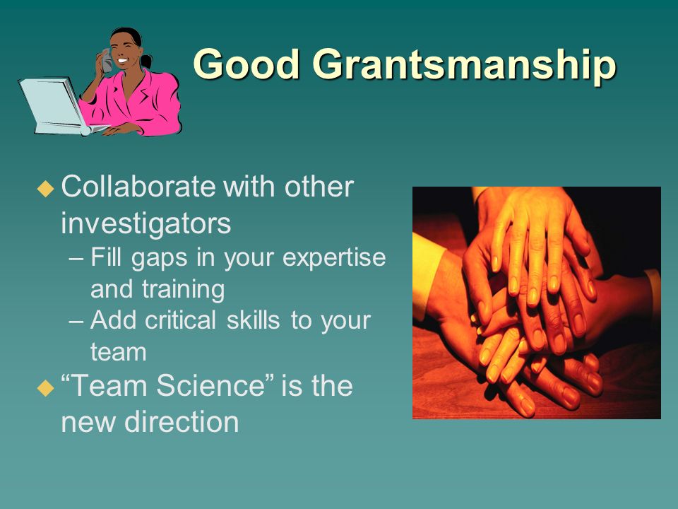 Good Grantsmanship  Collaborate with other investigators –Fill gaps in your expertise and training –Add critical skills to your team  Team Science is the new direction