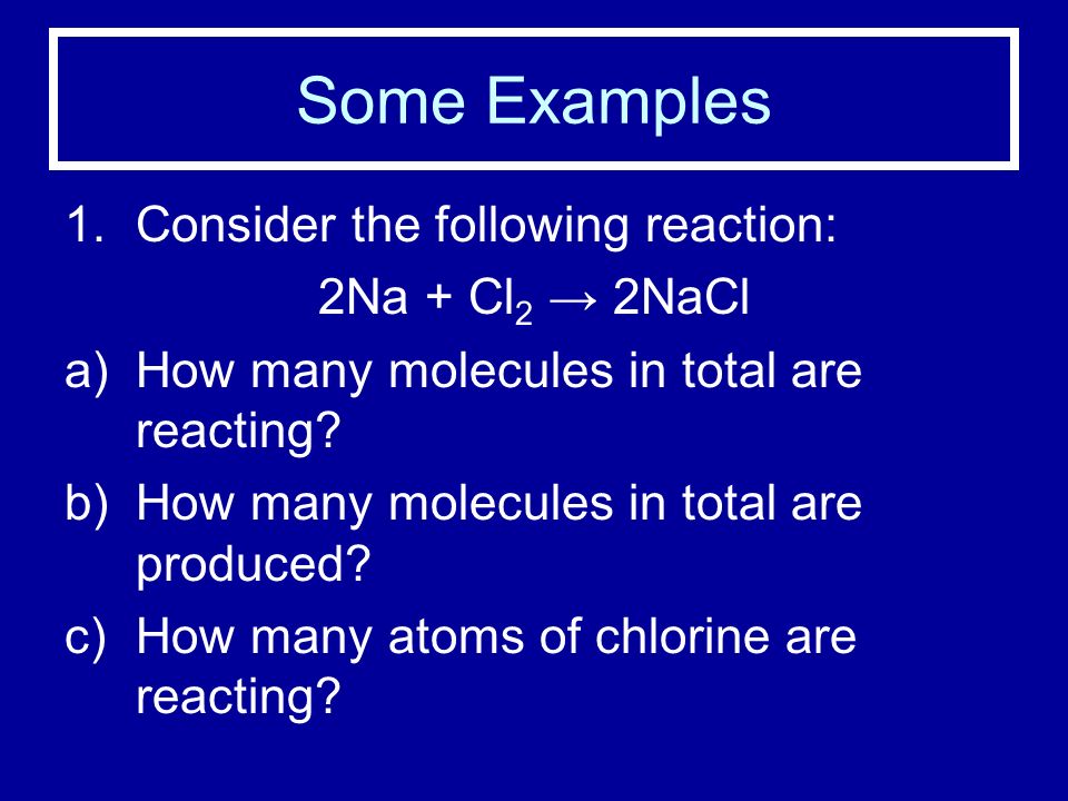 Some Examples 1.Consider the following reaction: 2Na + Cl 2 → 2NaCl a)How many molecules in total are reacting.