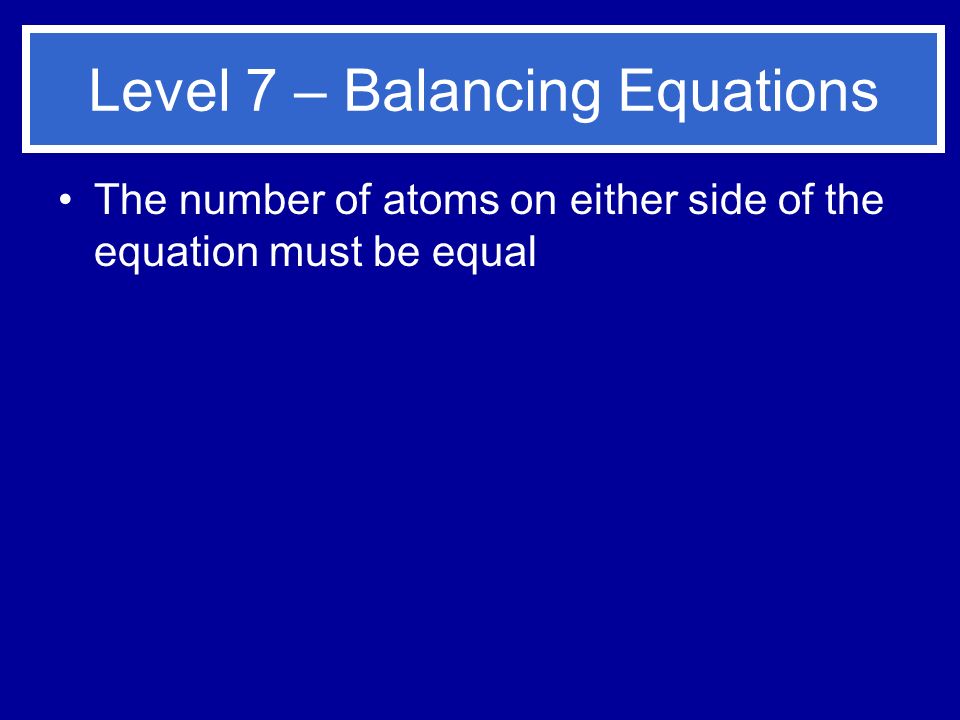 Level 7 – Balancing Equations The number of atoms on either side of the equation must be equal