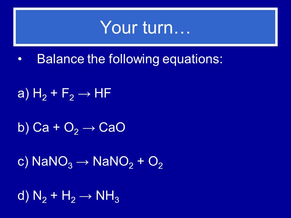 Your turn… Balance the following equations: a) H 2 + F 2 → HF b) Ca + O 2 → CaO c) NaNO 3 → NaNO 2 + O 2 d) N 2 + H 2 → NH 3
