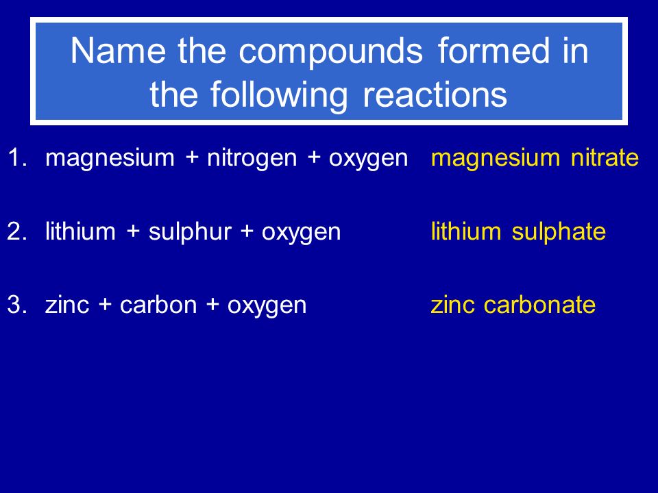 Name the compounds formed in the following reactions 1.magnesium + nitrogen + oxygen 2.lithium + sulphur + oxygen 3.zinc + carbon + oxygen magnesium nitrate lithium sulphate zinc carbonate