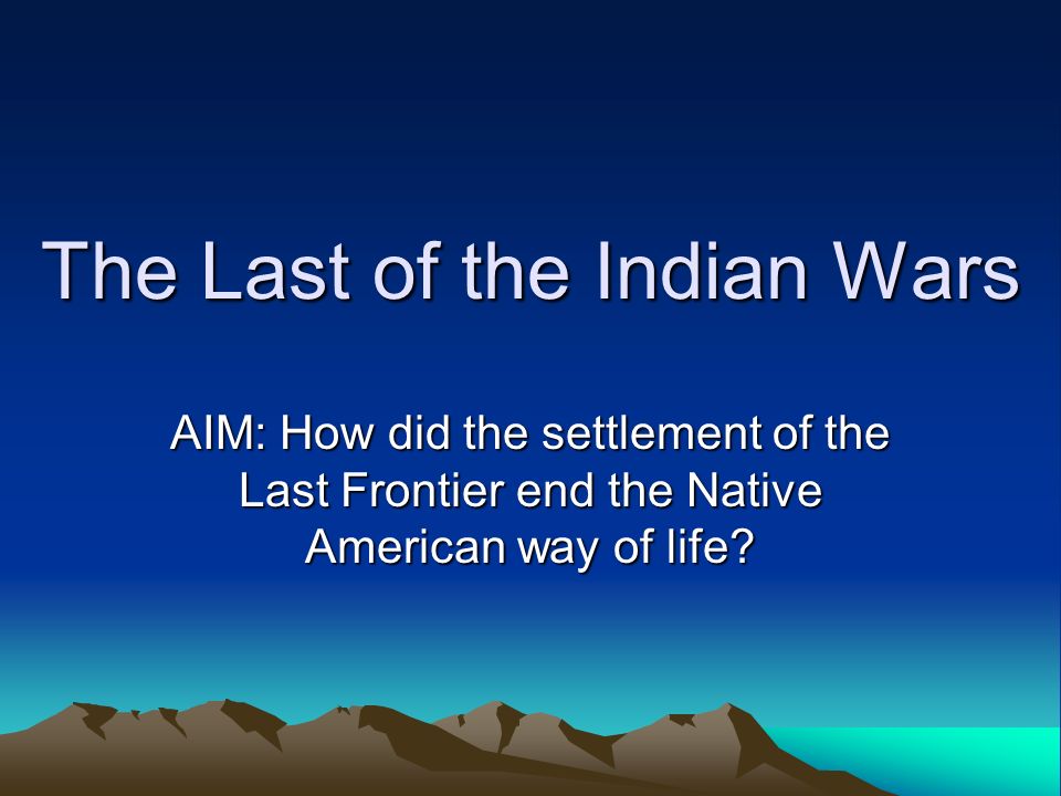 The Last of the Indian Wars AIM: How did the settlement of the Last Frontier end the Native American way of life