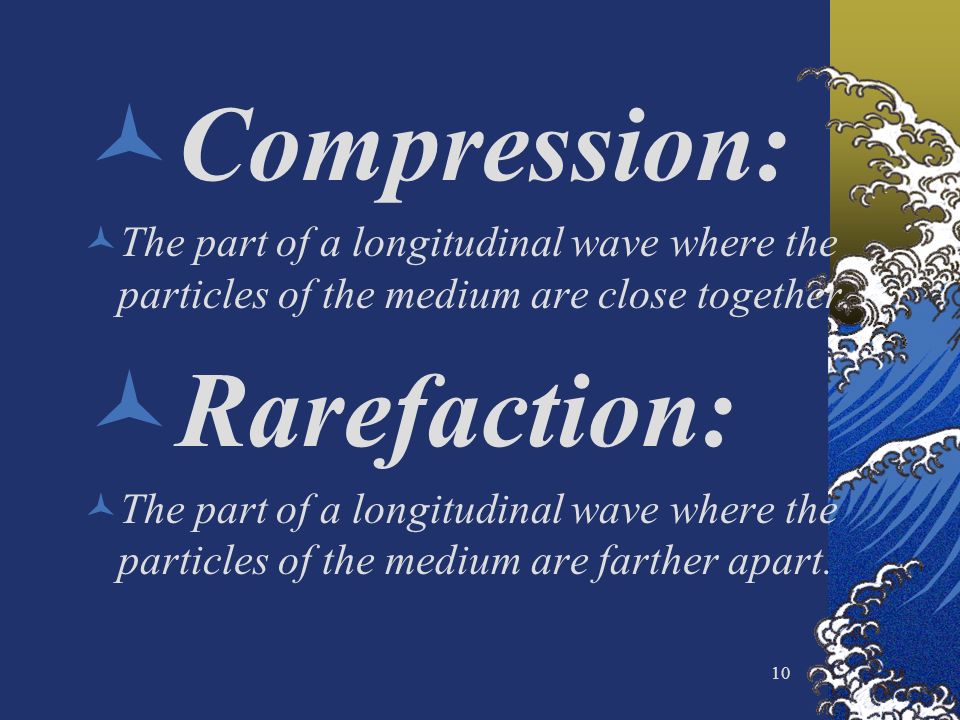 10 Compression: The part of a longitudinal wave where the particles of the medium are close together.