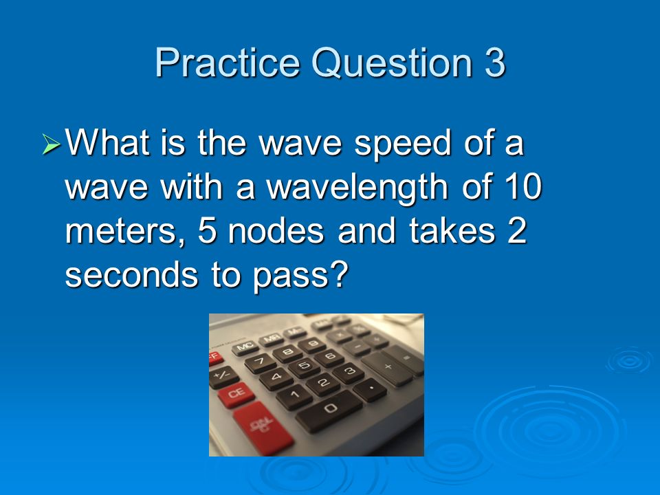 Practice Question 3  What is the wave speed of a wave with a wavelength of 10 meters, 5 nodes and takes 2 seconds to pass