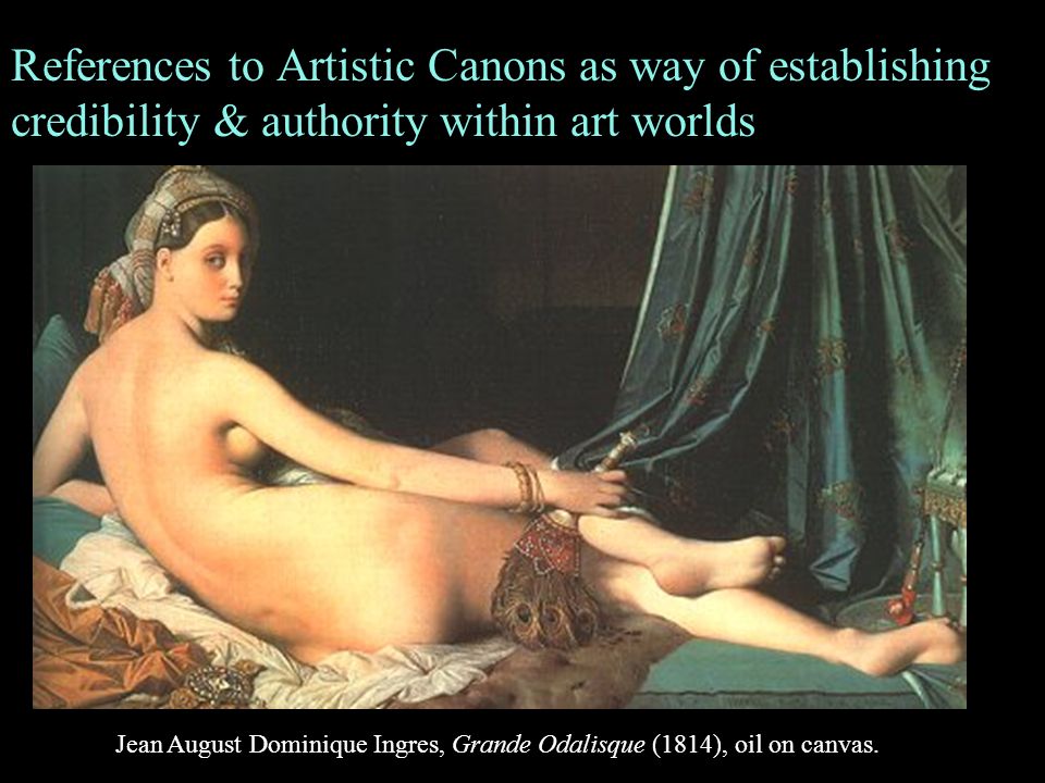 References to Artistic Canons as way of establishing credibility & authority within art worlds Jean August Dominique Ingres, Grande Odalisque (1814), oil on canvas.