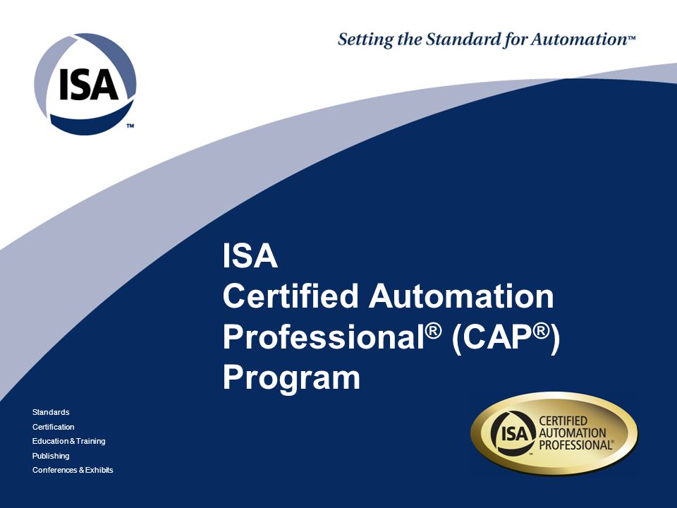 Standards Certification Education & Training Publishing Conferences & Exhibits ISA Certified Automation Professional ® (CAP ® ) Program