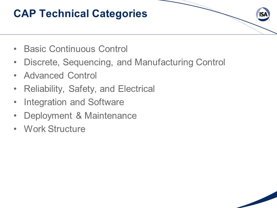 CAP Technical Categories Basic Continuous Control Discrete, Sequencing, and Manufacturing Control Advanced Control Reliability, Safety, and Electrical Integration and Software Deployment & Maintenance Work Structure