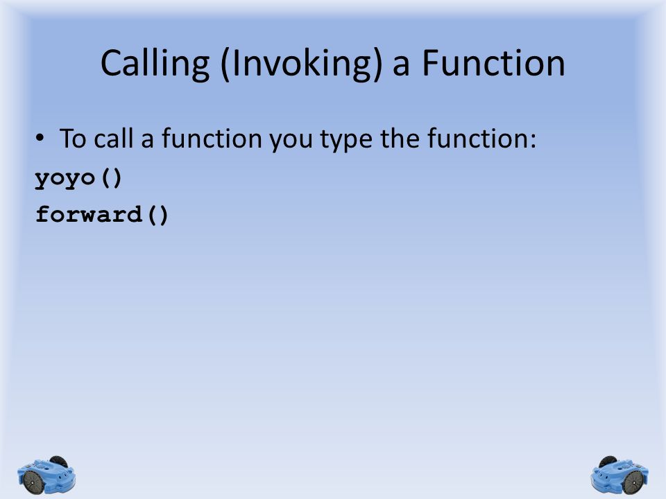 Calling (Invoking) a Function To call a function you type the function: yoyo() forward()