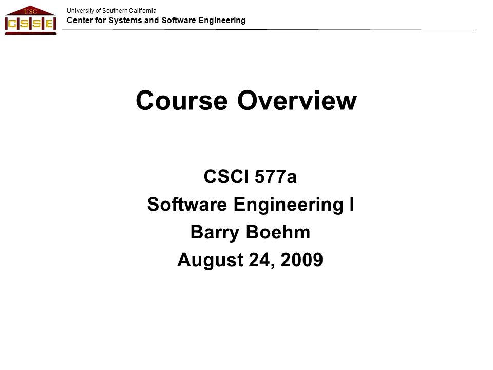 University of Southern California Center for Systems and Software Engineering Course Overview CSCI 577a Software Engineering I Barry Boehm August 24, 2009