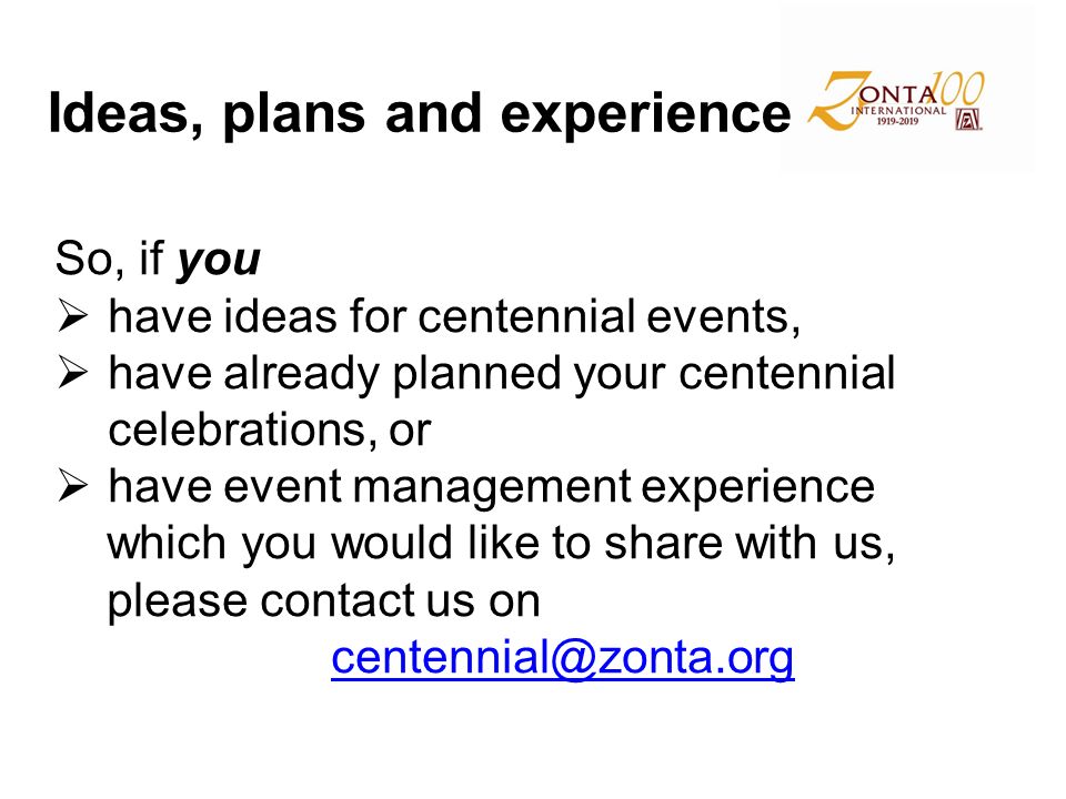 Ideas, plans and experience So, if you  have ideas for centennial events,  have already planned your centennial celebrations, or  have event management experience which you would like to share with us, please contact us on