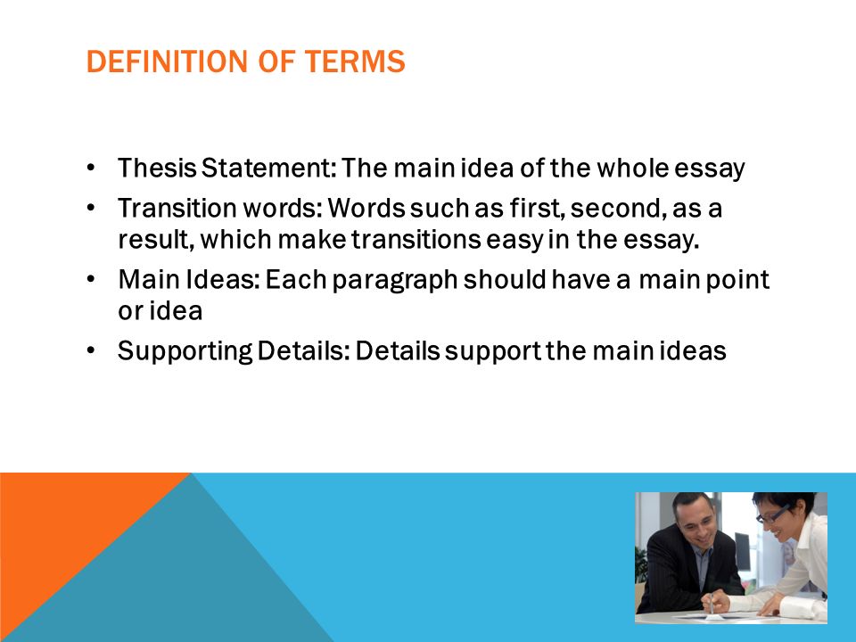 DEFINITION OF TERMS Thesis Statement: The main idea of the whole essay Transition words: Words such as first, second, as a result, which make transitions easy in the essay.