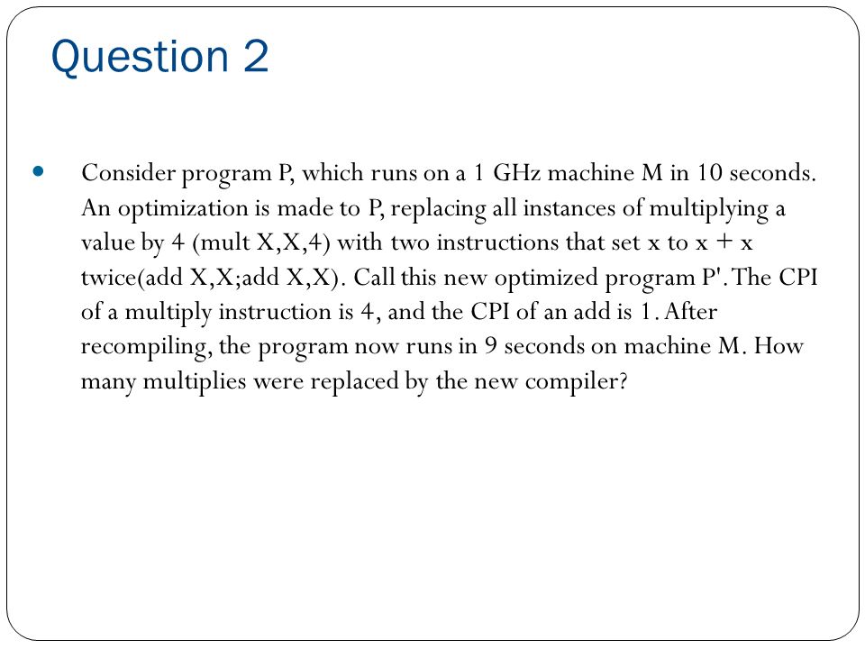 CDA 3101 Discussion Section 09 CPU Performance. Question 1 Suppose you wish  to run a program P with 7.5 * 10 9 instructions on a 5GHz machine with a  CPI. - ppt download