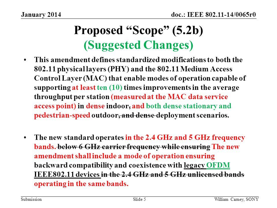 doc.: IEEE /0065r0 Submission Proposed Scope (5.2b) (Suggested Changes) This amendment defines standardized modifications to both the physical layers (PHY) and the Medium Access Control Layer (MAC) that enable modes of operation capable of supporting at least ten (10) times improvements in the average throughput per station (measured at the MAC data service access point) in dense indoor, and both dense stationary and pedestrian-speed outdoor, and dense deployment scenarios.