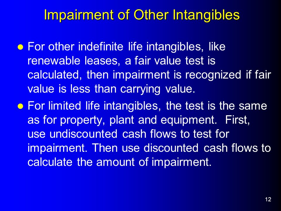 12 Impairment of Other Intangibles For other indefinite life intangibles, like renewable leases, a fair value test is calculated, then impairment is recognized if fair value is less than carrying value.
