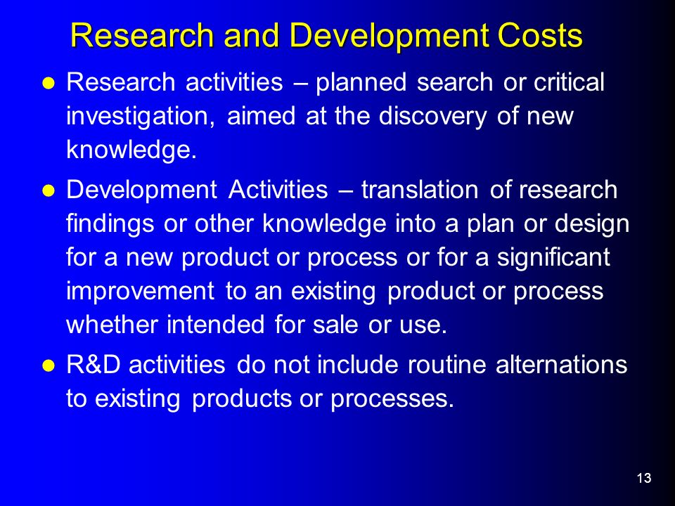 13 Research and Development Costs Research activities – planned search or critical investigation, aimed at the discovery of new knowledge.