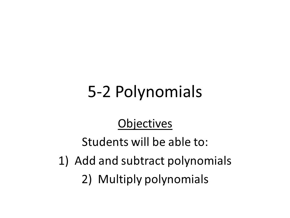 5-2 Polynomials Objectives Students will be able to: 1)Add and subtract polynomials 2)Multiply polynomials