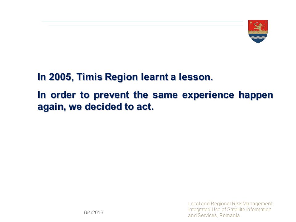 Local and Regional Risk Management: Integrated Use of Satellite Information and Services, Romania In 2005, Timis Region learnt a lesson.