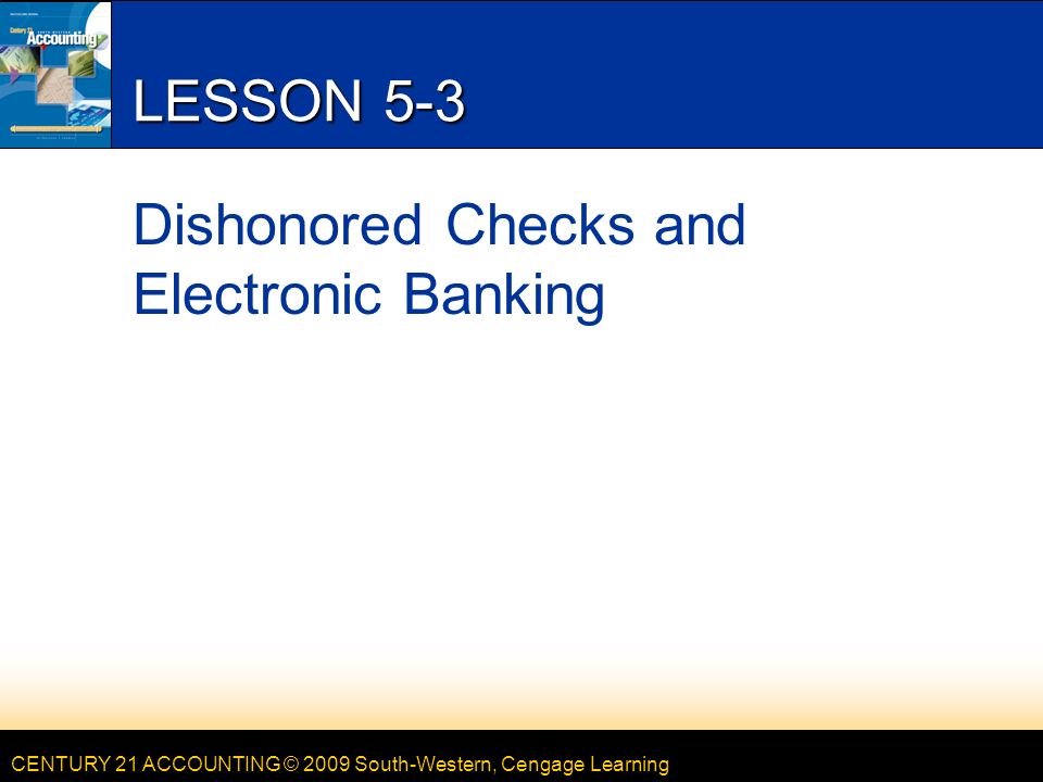 CENTURY 21 ACCOUNTING © 2009 South-Western, Cengage Learning LESSON 5-3 Dishonored Checks and Electronic Banking