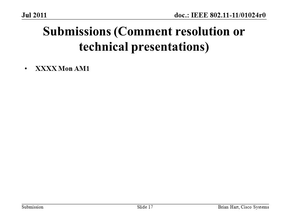 doc.: IEEE /01024r0 Submission Submissions (Comment resolution or technical presentations) XXXX Mon AM1 Brian Hart, Cisco SystemsSlide 17 Jul 2011